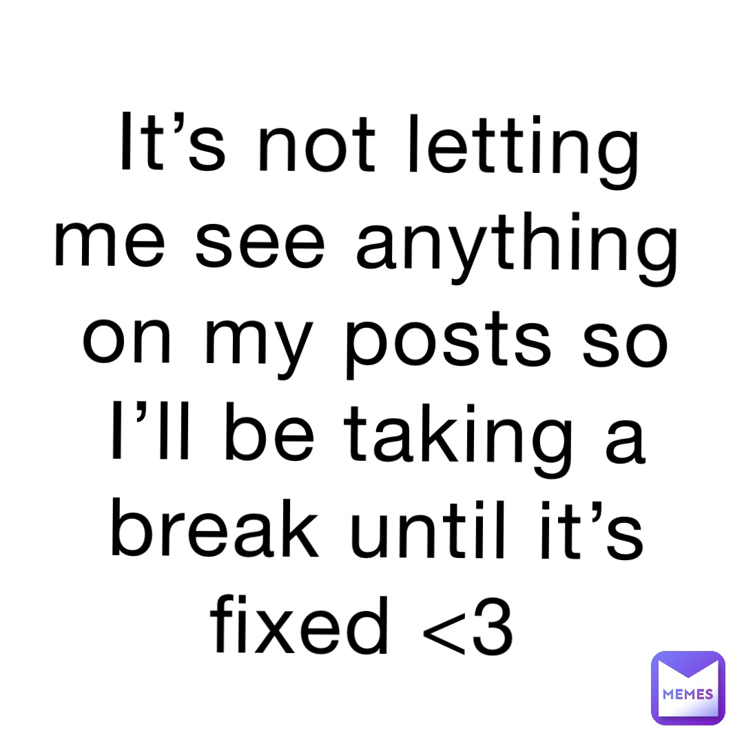 It’s not letting me see anything on my posts so I’ll be taking a break until it’s fixed <3