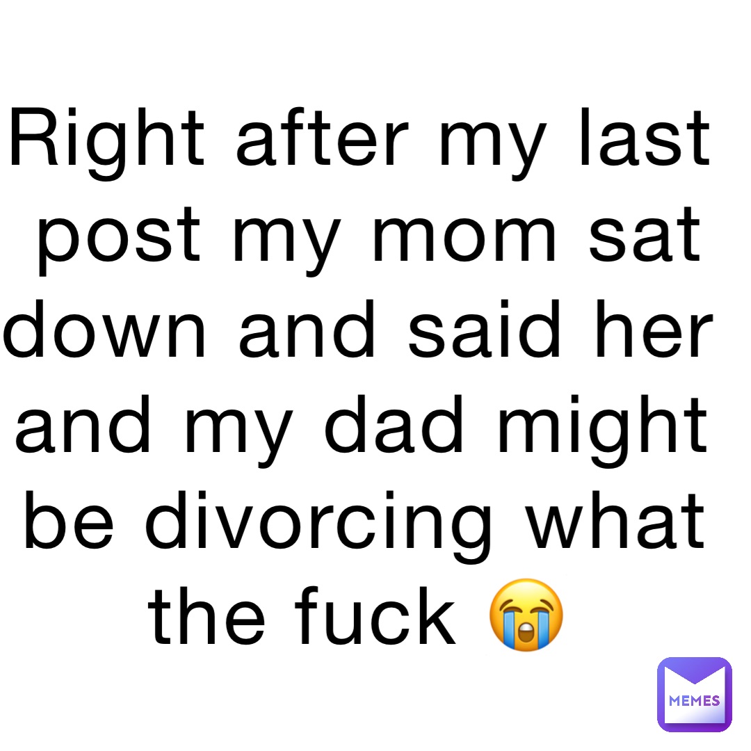 Right after my last post my mom sat down and said her and my dad might be divorcing what the fuck 😭