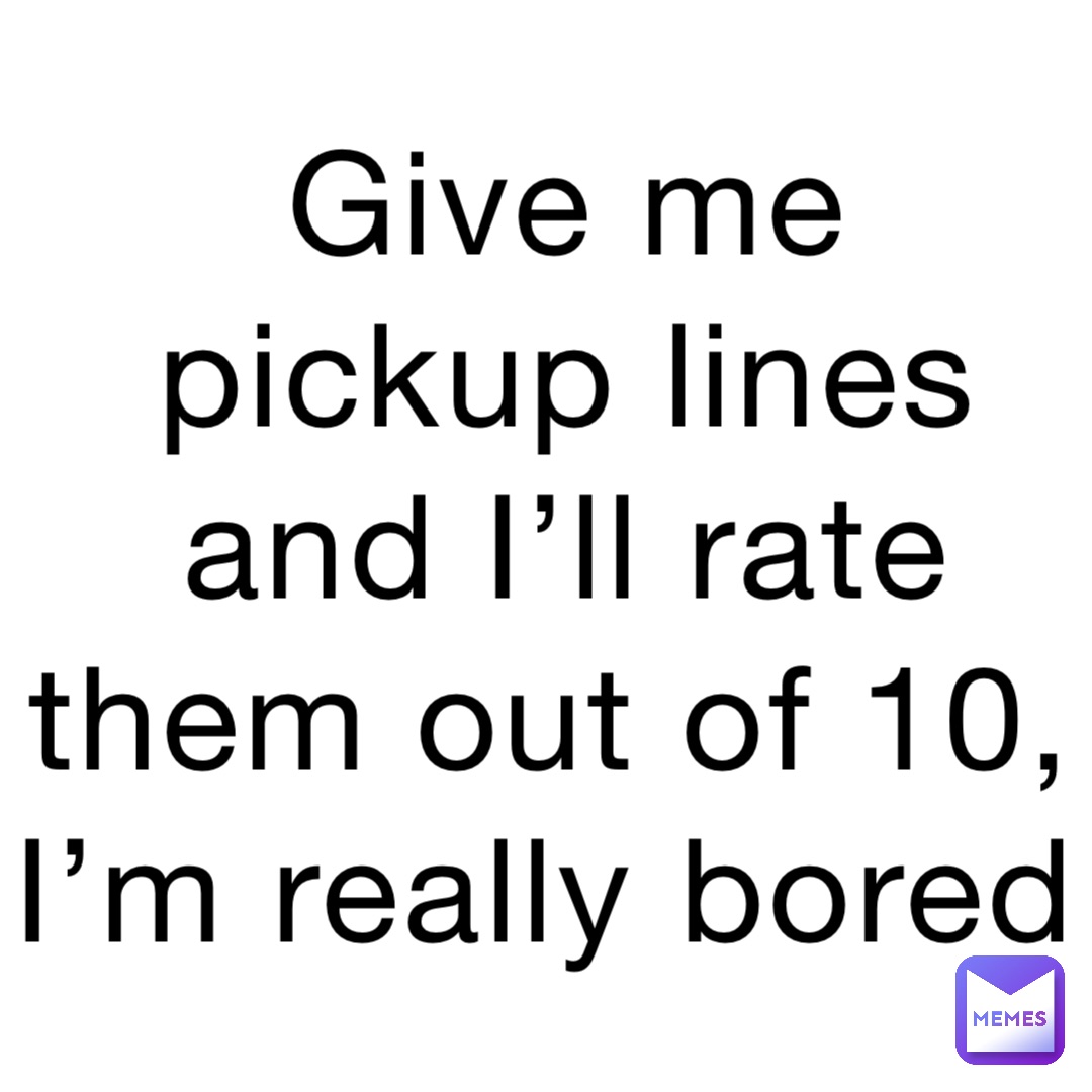 Give me pickup lines and I’ll rate them out of 10, I’m really bored