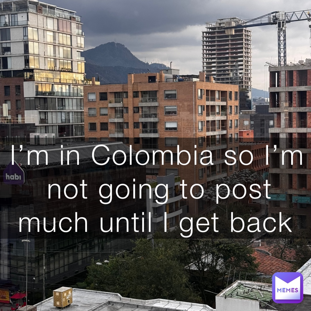 I’m in Colombia so I’m not going to post much until I get back