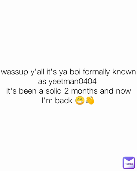 wassup y'all it's ya boi formally known as yeetman0404 
it's been a solid 2 months and now I'm back 😁👋