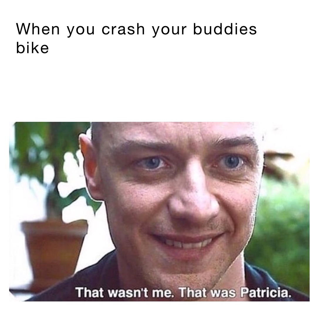 When you crash your buddies bike