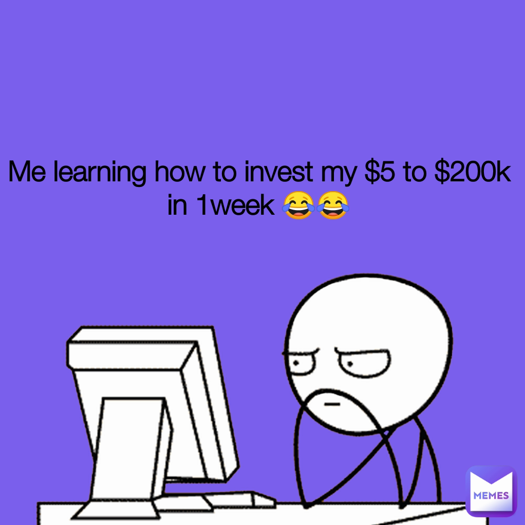 Me learning how to invest my $5 to $200k in 1week 😂😂