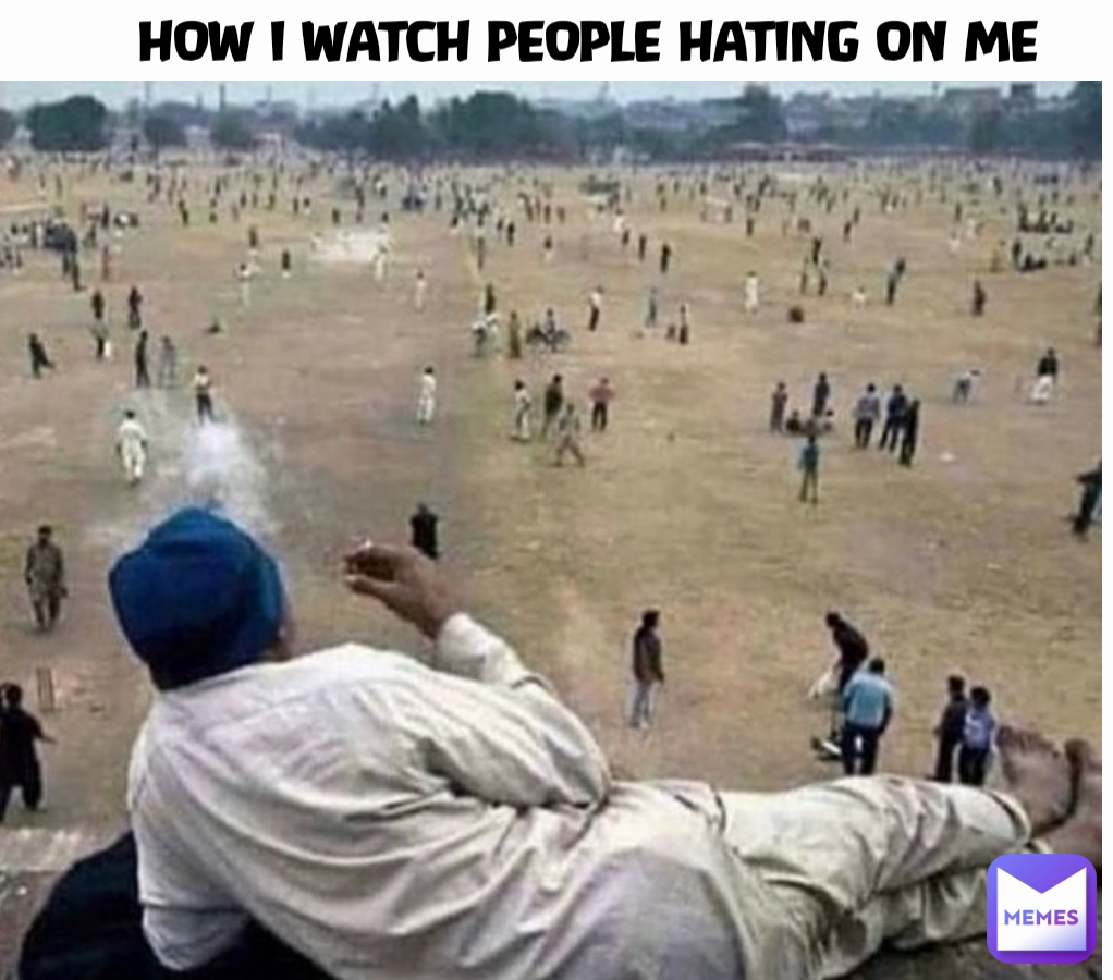 HOW I WATCH PEOPLE HATING ON ME