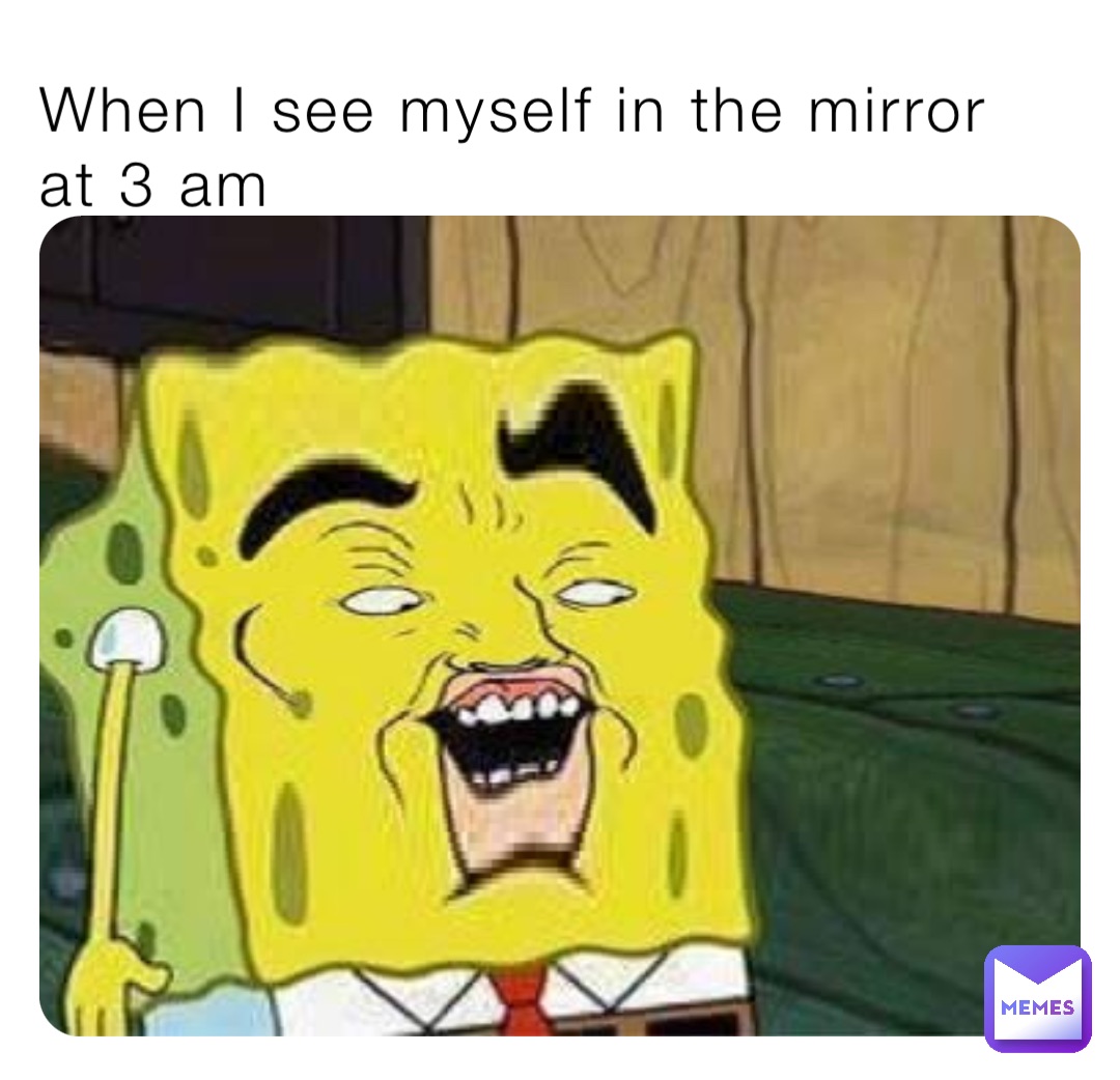 When I see myself in the mirror at 3 am Me