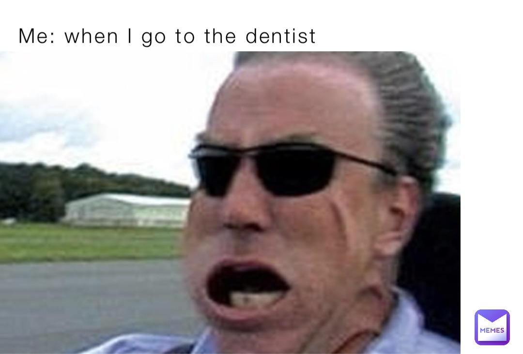 Me: when I go to the dentist