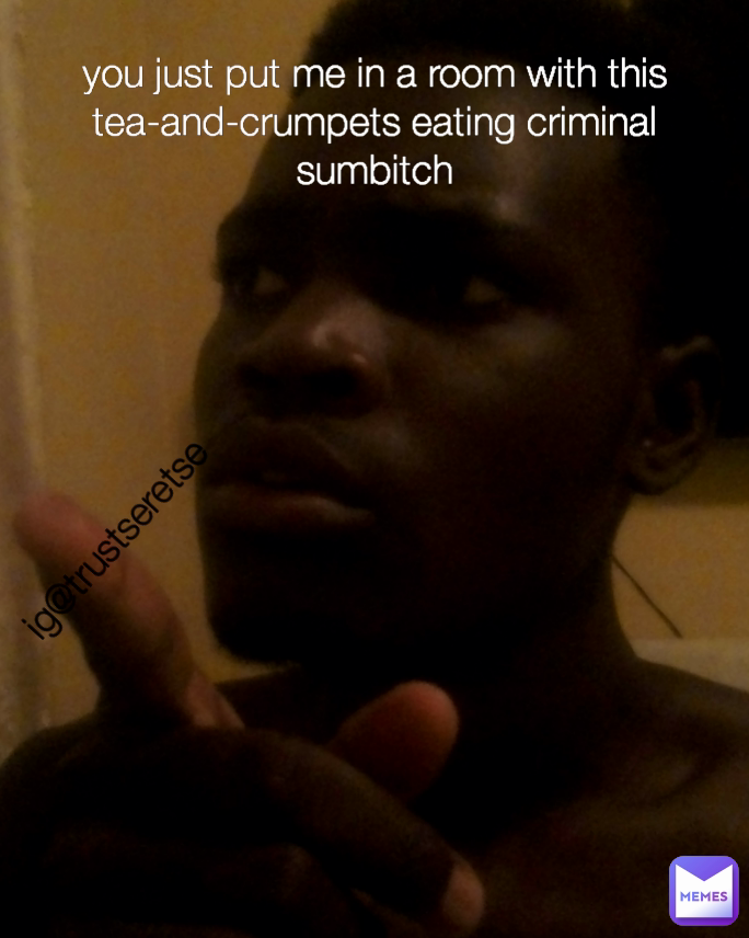 ig@trustseretse  you just put me in a room with this tea-and-crumpets eating criminal sumbitch Type Text