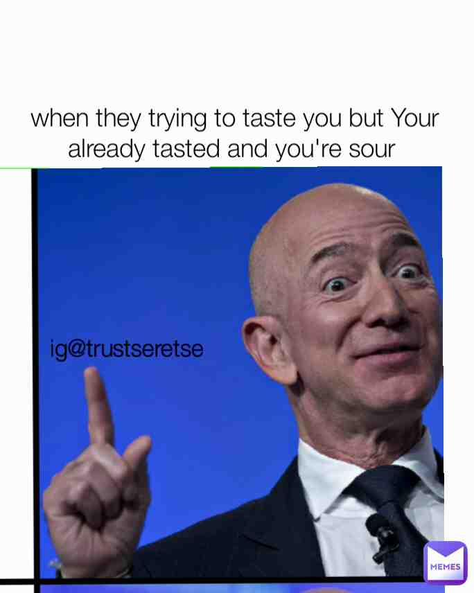 When they're trying to taste you but You're already tasted and you're sour