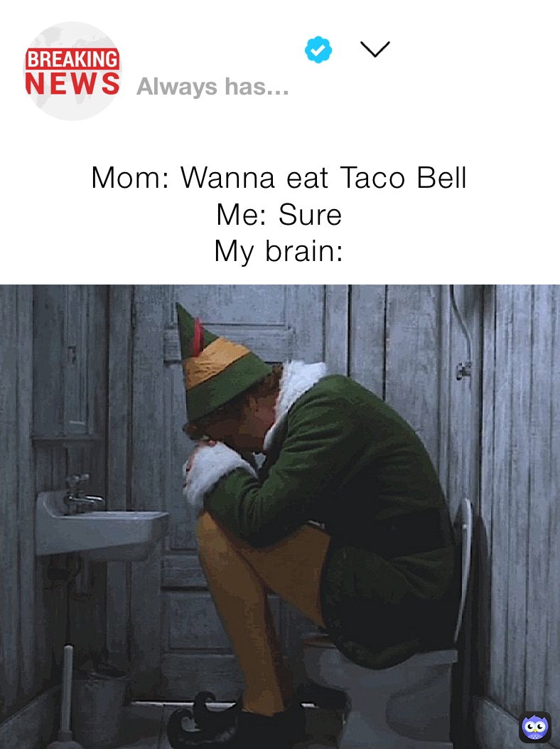 Mom: Wanna eat Taco Bell
Me: Sure
My brain: