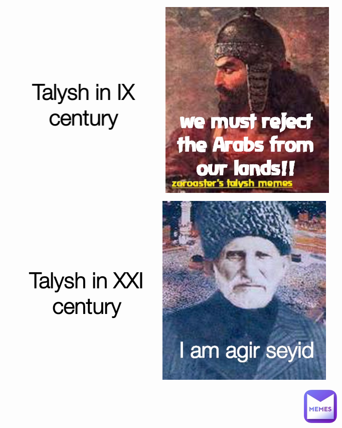 zoroaster's talysh memes we must reject the Arabs from our lands!! Talysh in XXI century Talysh in IX century nk I am agir seyid