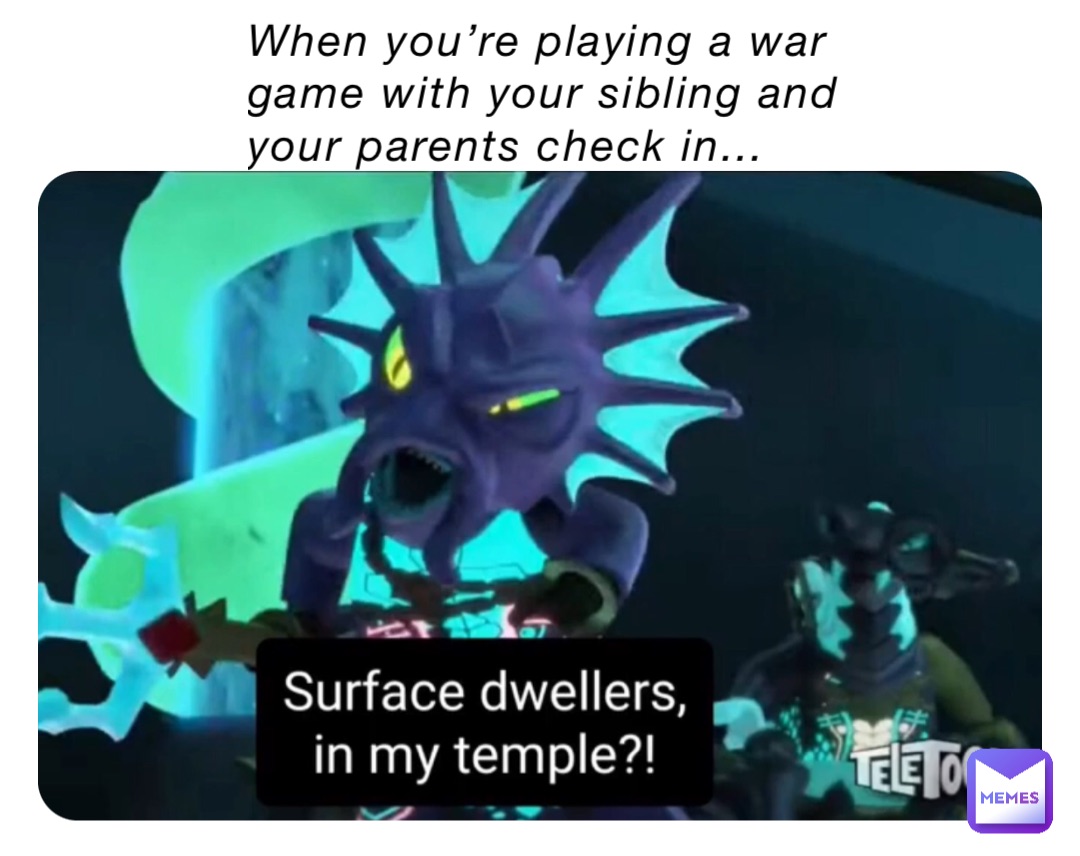 When you’re playing a war game with your sibling and your parents check in…