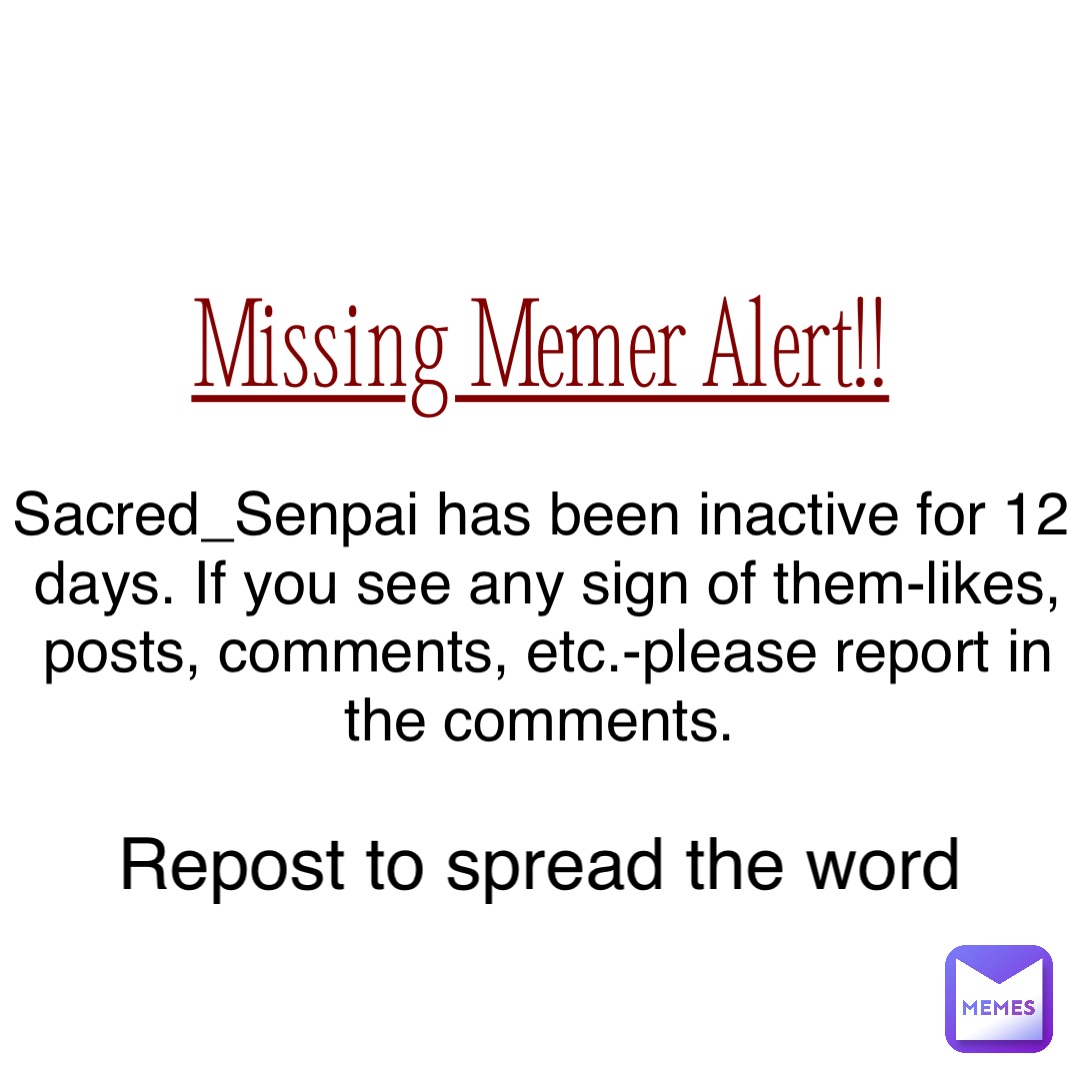 Missing Memer Alert!! Sacred_Senpai has been inactive for 12 days. If you see any sign of them-likes, posts, comments, etc.-please report in the comments. Repost to spread the word