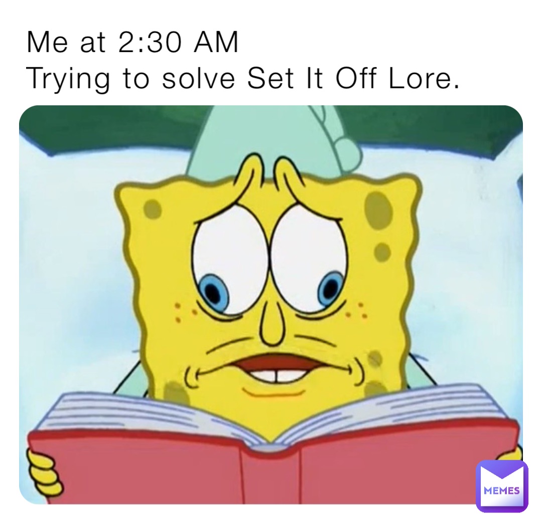 Me at 2:30 AM
Trying to solve Set It Off Lore.