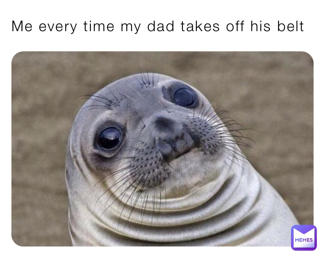 Me every time my dad takes off his belt