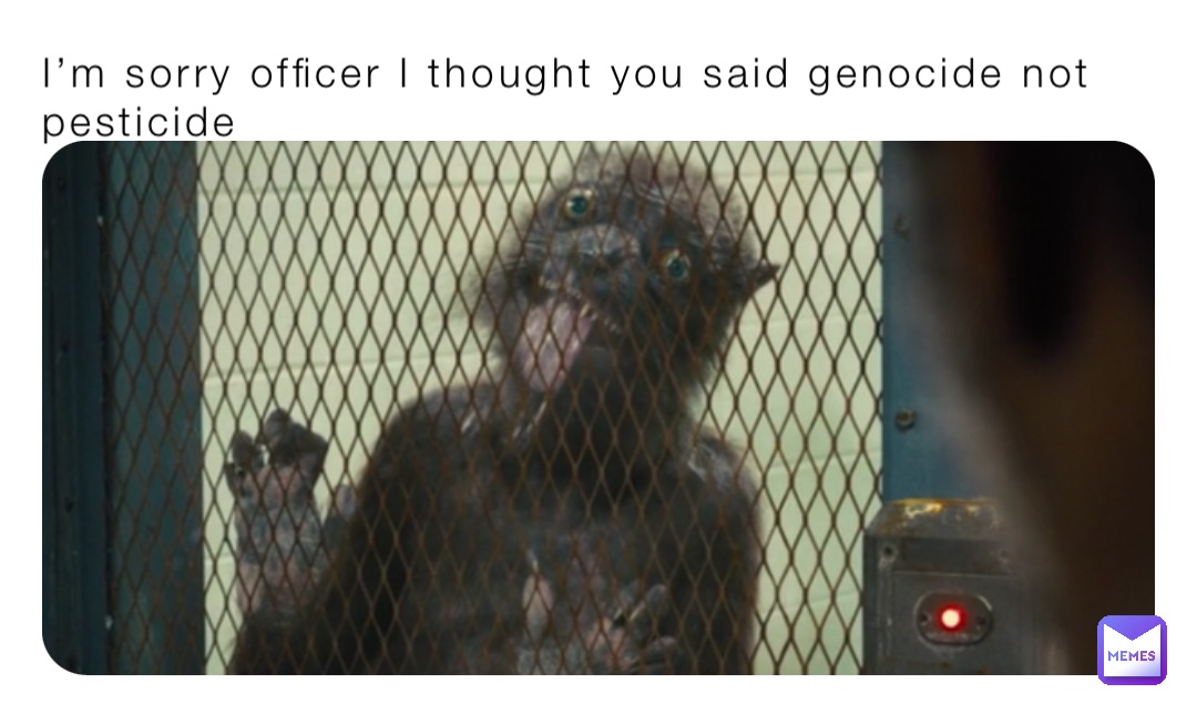 I’m sorry officer I thought you said genocide not pesticide