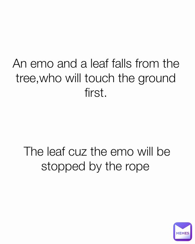 The leaf cuz the emo will be stopped by the rope  An emo and a leaf falls from the tree,who will touch the ground first.
