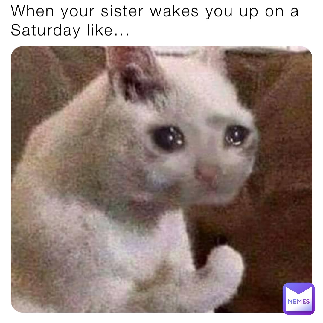 When your sister wakes you up on a Saturday like...
