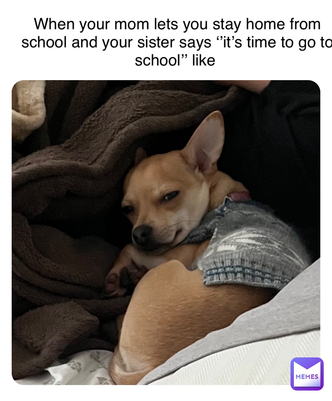 When your mom lets you stay home from school and your sister says ‘’it’s time to go to school’’ like