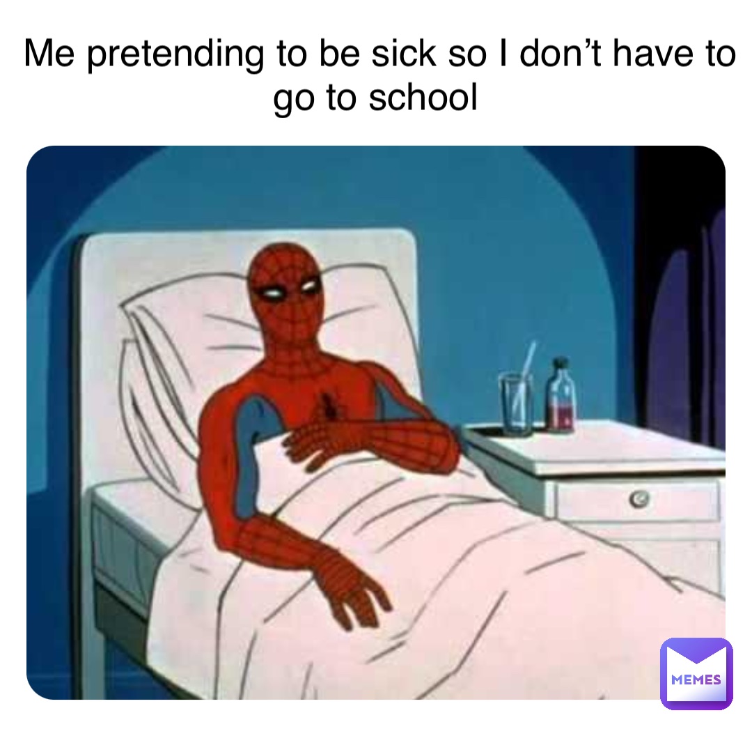 Me pretending to be sick so I don’t have to go to school