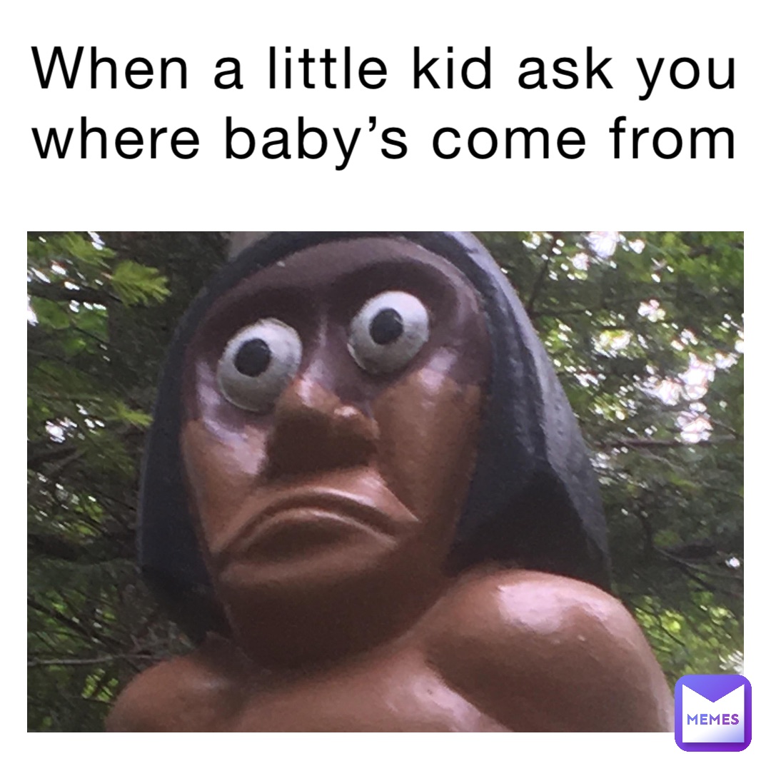 When a little kid ask you where baby’s come from