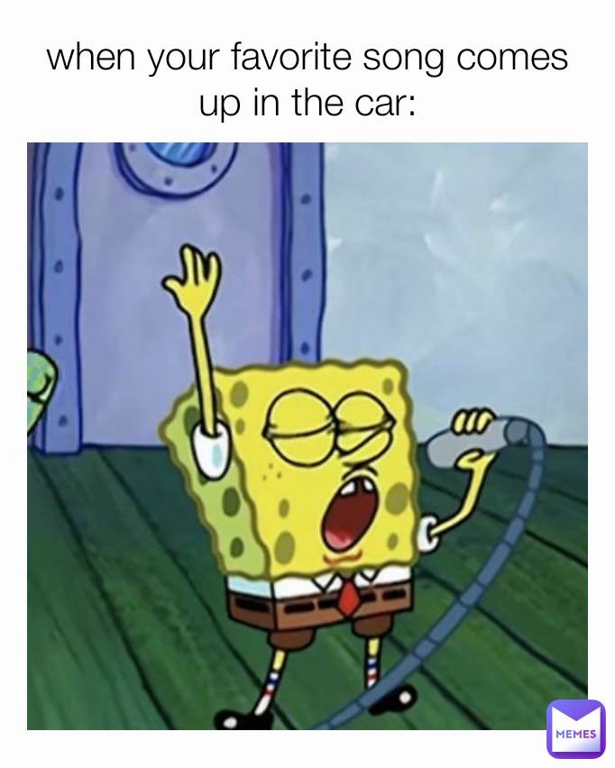 when your favorite song comes up in the car: