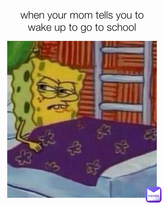 when your mom tells you to wake up to go to school
