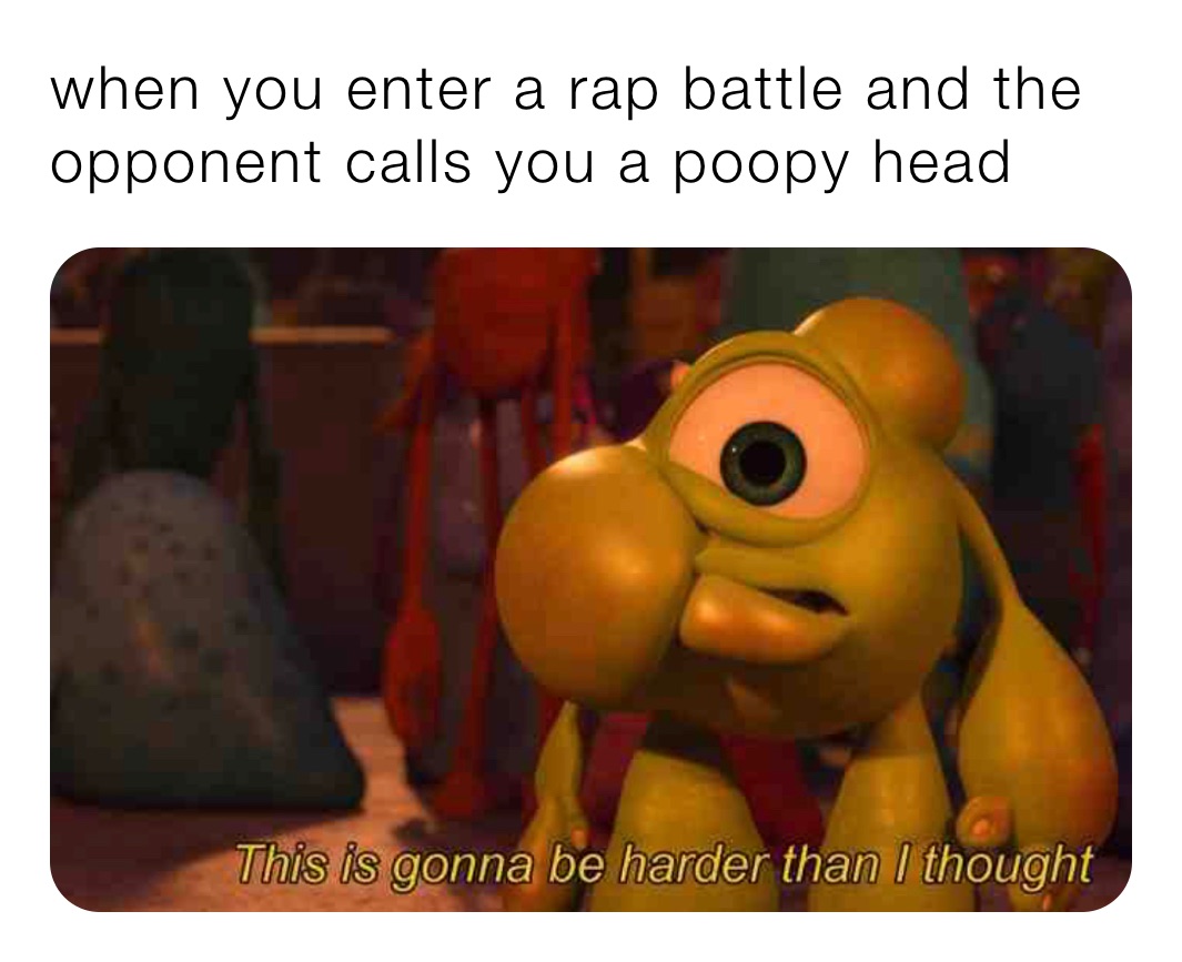 when you enter a rap battle and the opponent calls you a poopy head