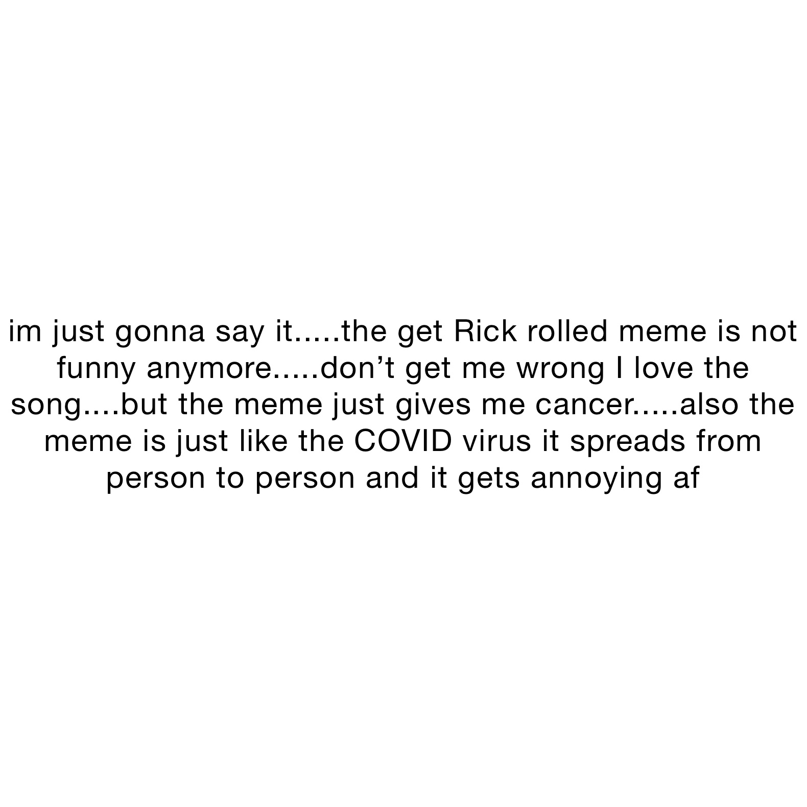 im just gonna say it.....the get Rick rolled meme is not funny anymore.....don’t get me wrong I love the song....but the meme just gives me cancer.....also the meme is just like the COVID virus it spreads from person to person and it gets annoying af