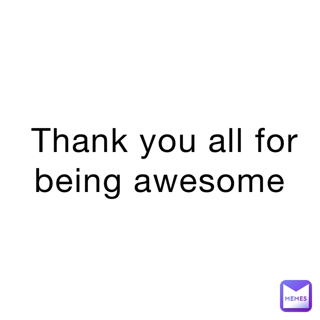 Thank you all for being awesome