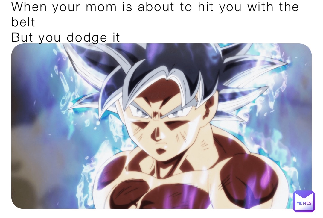 When your mom is about to hit you with the belt
But you dodge it