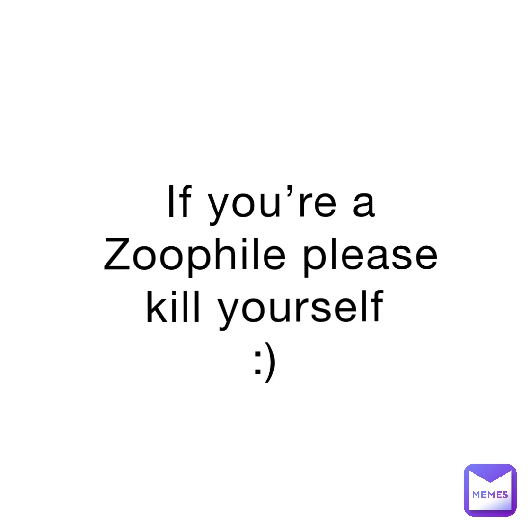 If you’re a Zoophile please kill yourself
:)