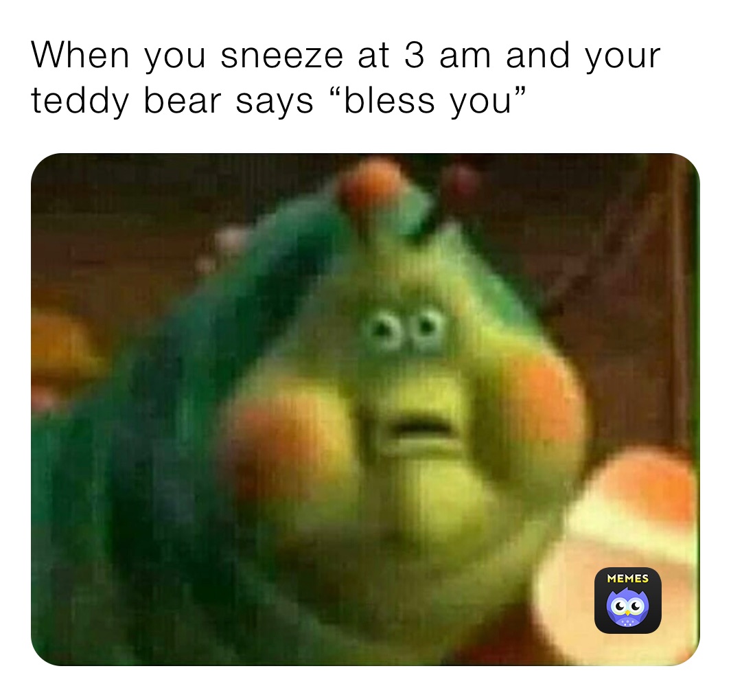 When you sneeze at 3 am and your teddy bear says “bless you”