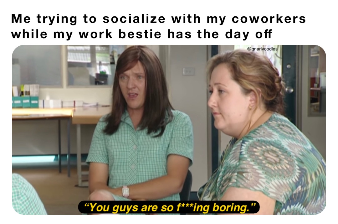 Me trying to socialize with my coworkers while my work bestie has the day off “You guys are so f***ing boring.” @gnarlyoodles
