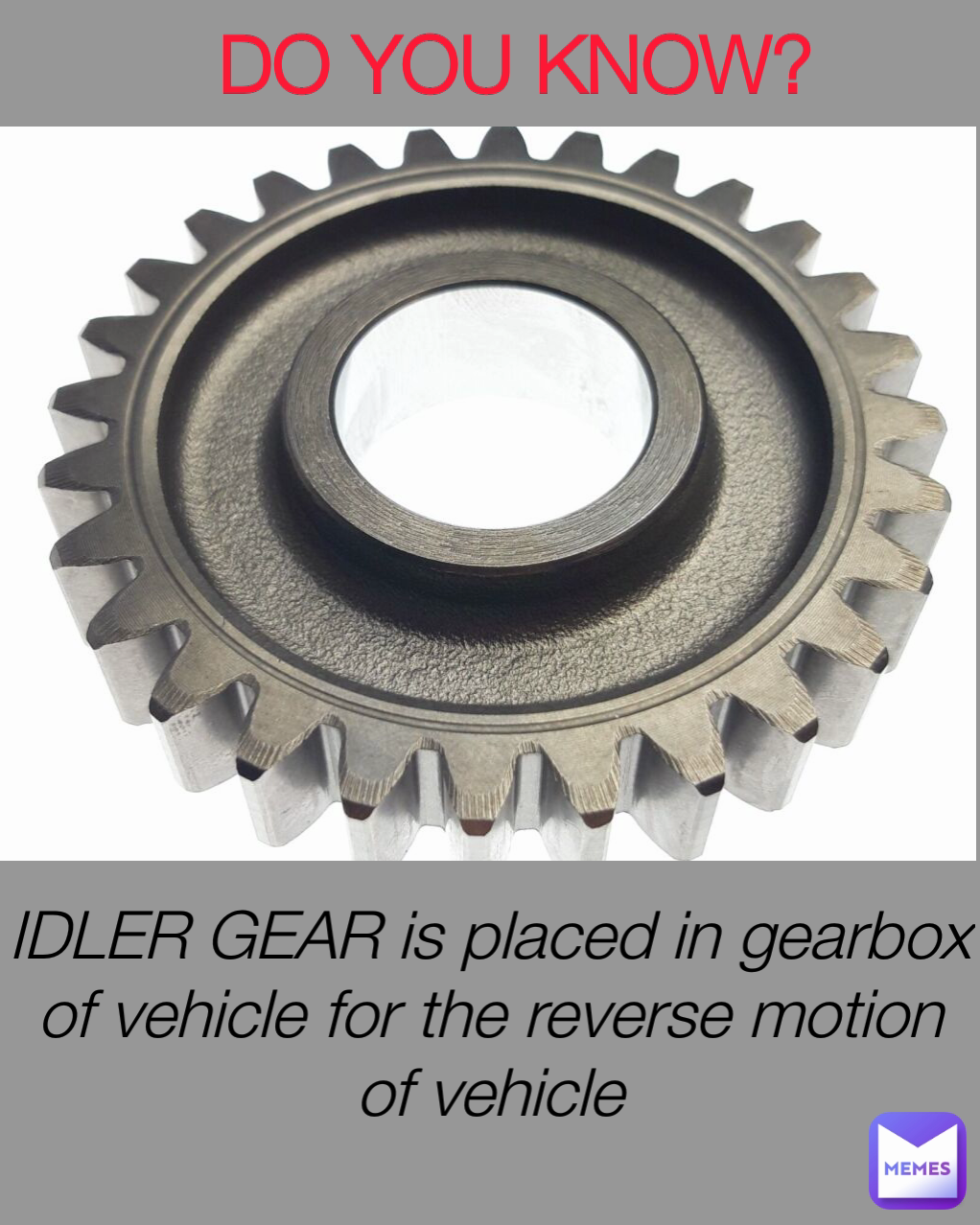 DO YOU KNOW? IDLER GEAR is placed in gearbox of vehicle for the reverse motion of vehicle