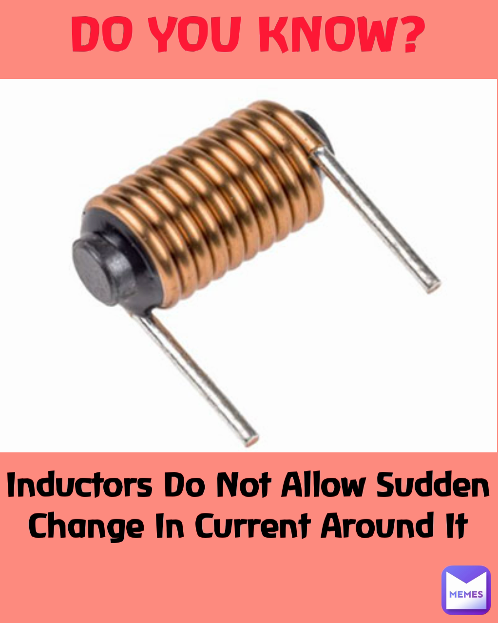 DO YOU KNOW?
 Inductors Do Not Allow Sudden Change In Current Around It