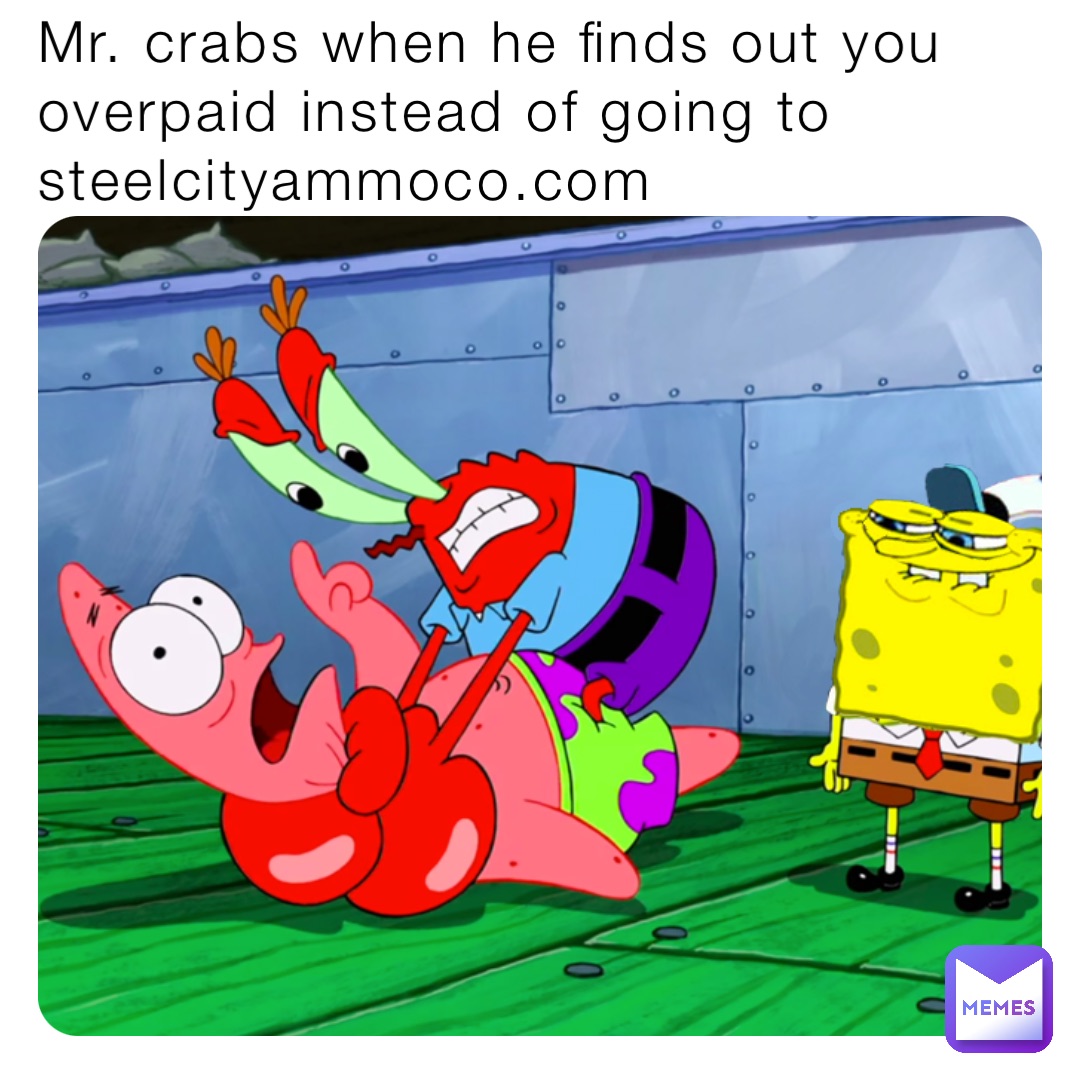 Mr. crabs when he finds out you overpaid instead of going to steelcityammoco.com