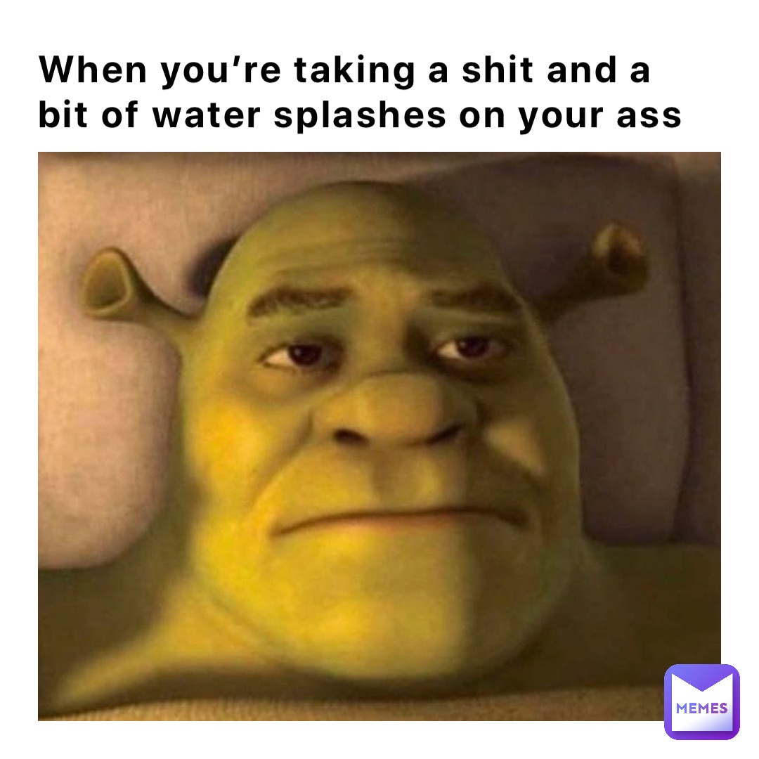 When you’re taking a shit and a bit of water splashes on your ass