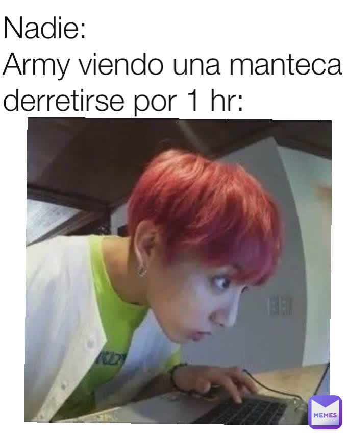 Nadie:
Army viendo una manteca derretirse por 1 hr: