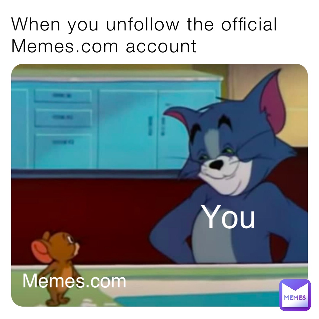 When you unfollow the official Memes.com account You Memes.com
