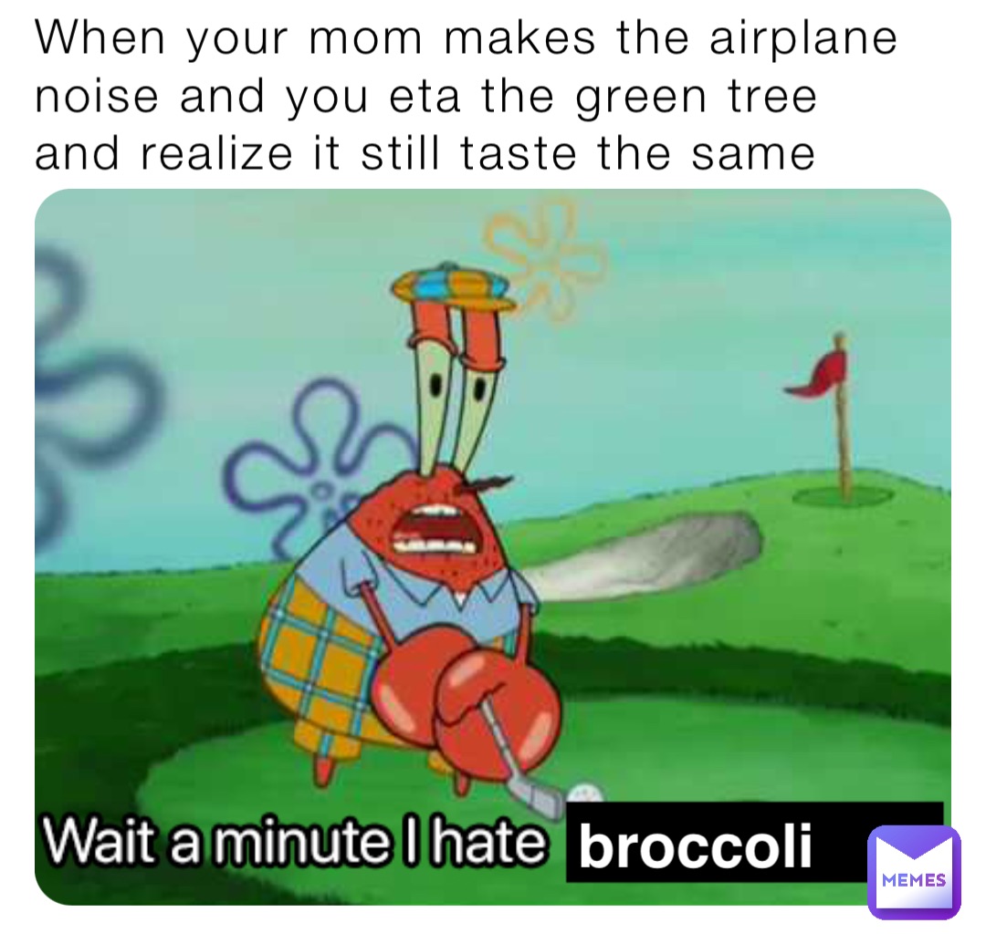 When your mom makes the airplane noise and you eta the green tree and realize it still taste the same broccoli