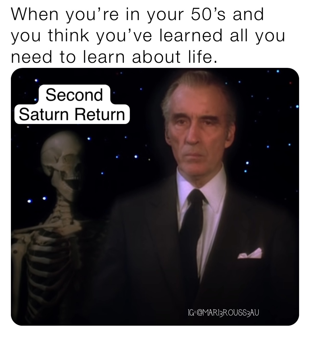 When you’re in your 50’s and you think you’ve learned all you need to learn about life. Second 
Saturn Return