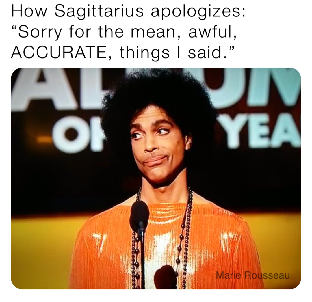 How Sagittarius apologizes:
“Sorry for the mean, awful, ACCURATE, things I said.”