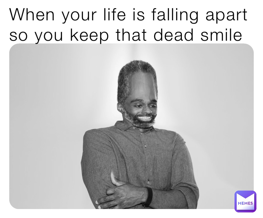 When your life is falling apart so you keep that dead smile