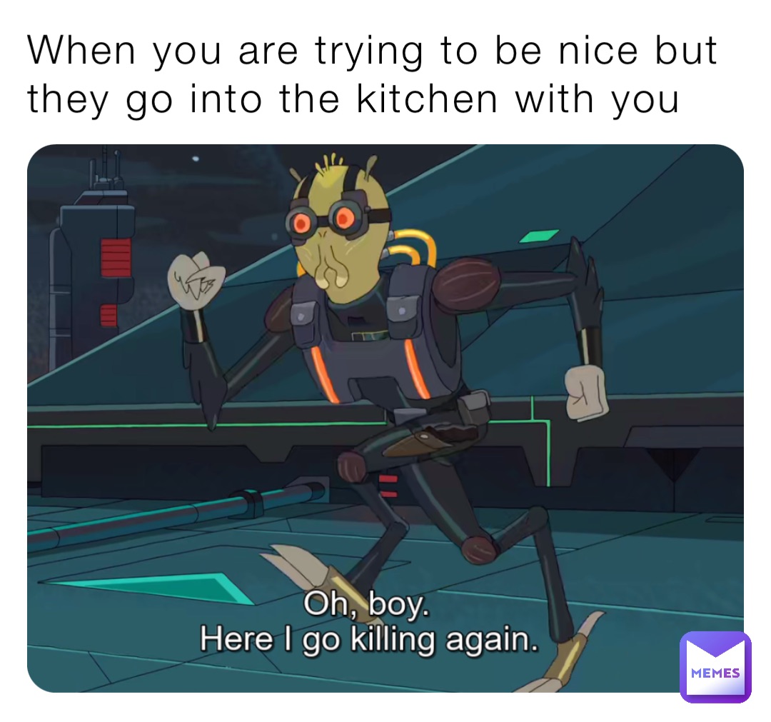 When you are trying to be nice but they go into the kitchen with you