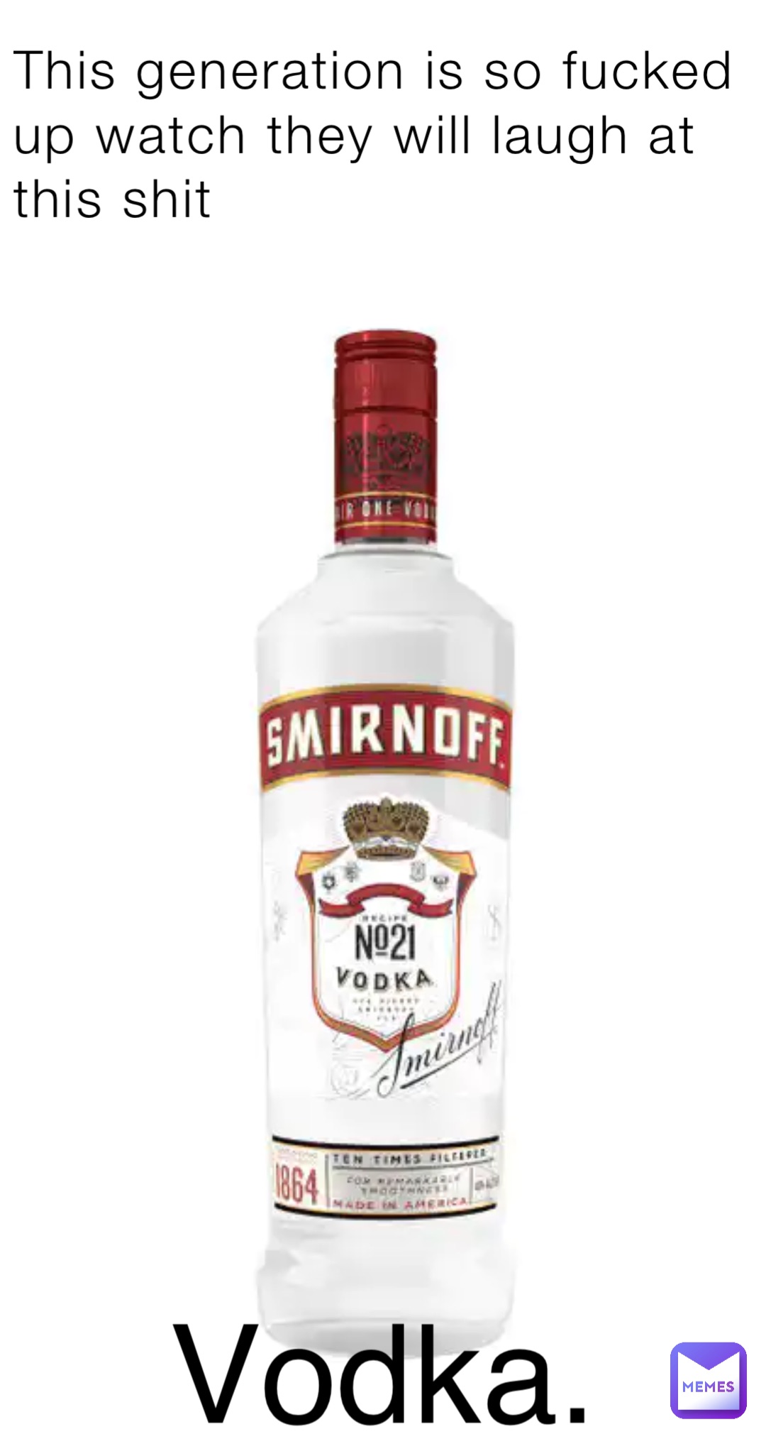 This generation is so fucked up watch they will laugh at this shit Vodka.