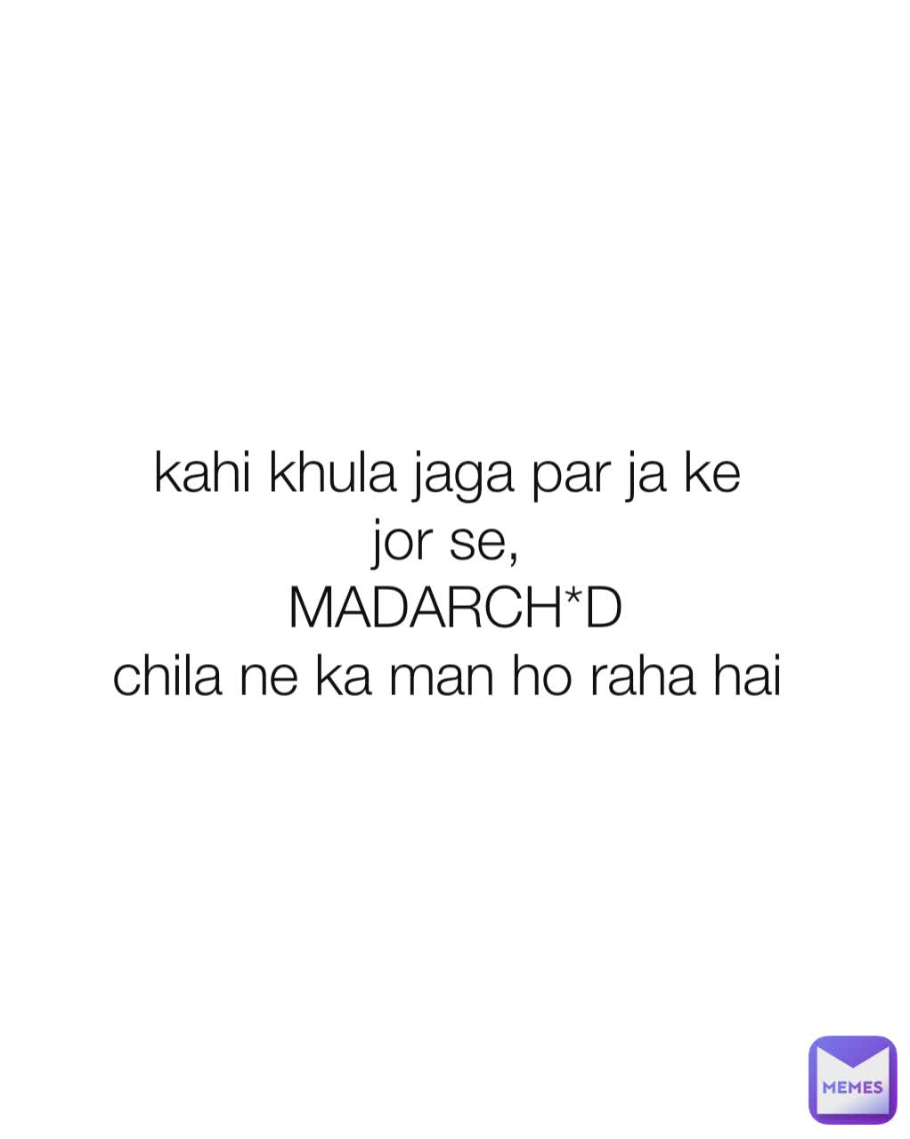 kahi khula jaga par ja ke 
jor se, 
MADARCH*D
chila ne ka man ho raha hai 