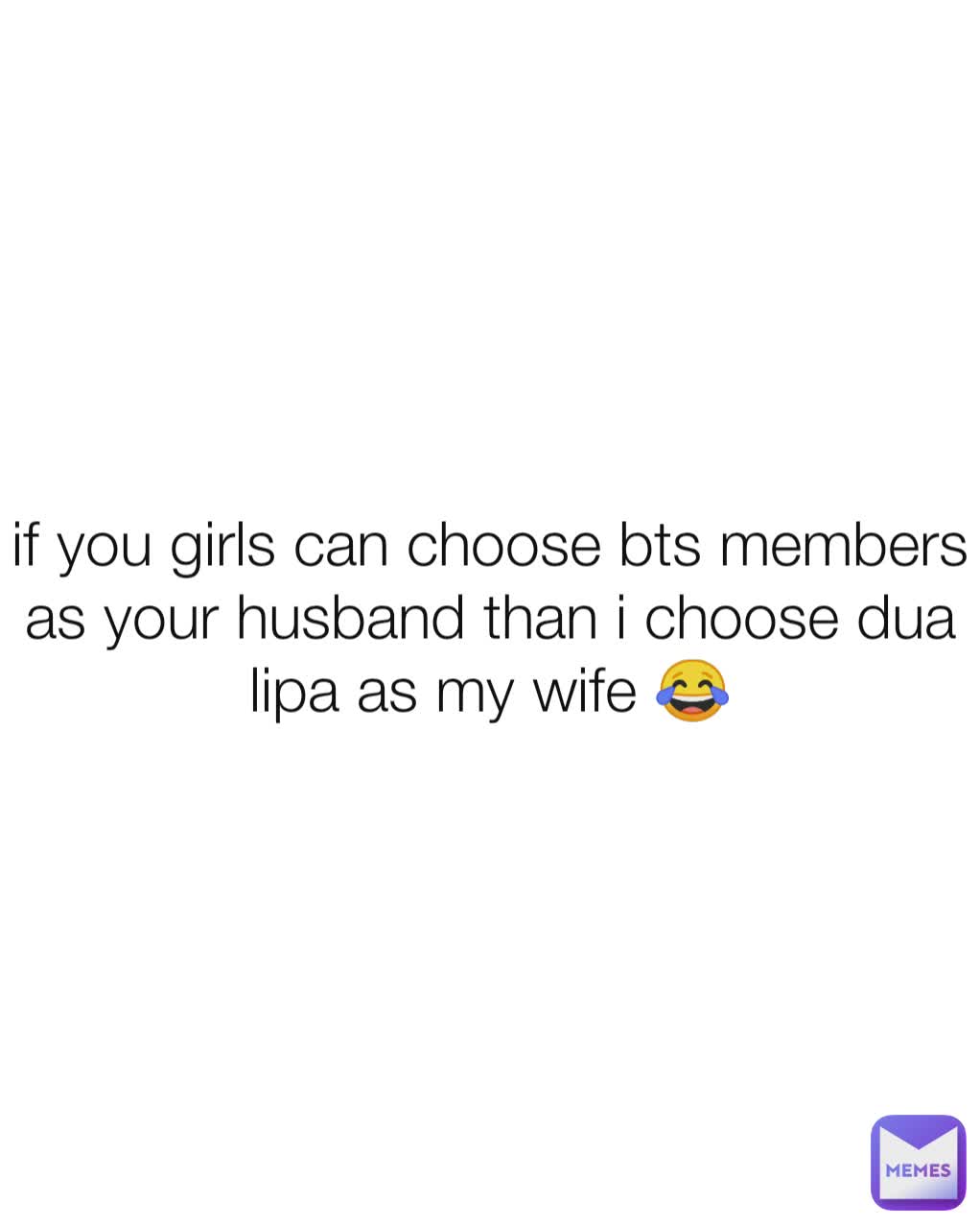 if you girls can choose bts members as your husband than i choose dua lipa as my wife 😂