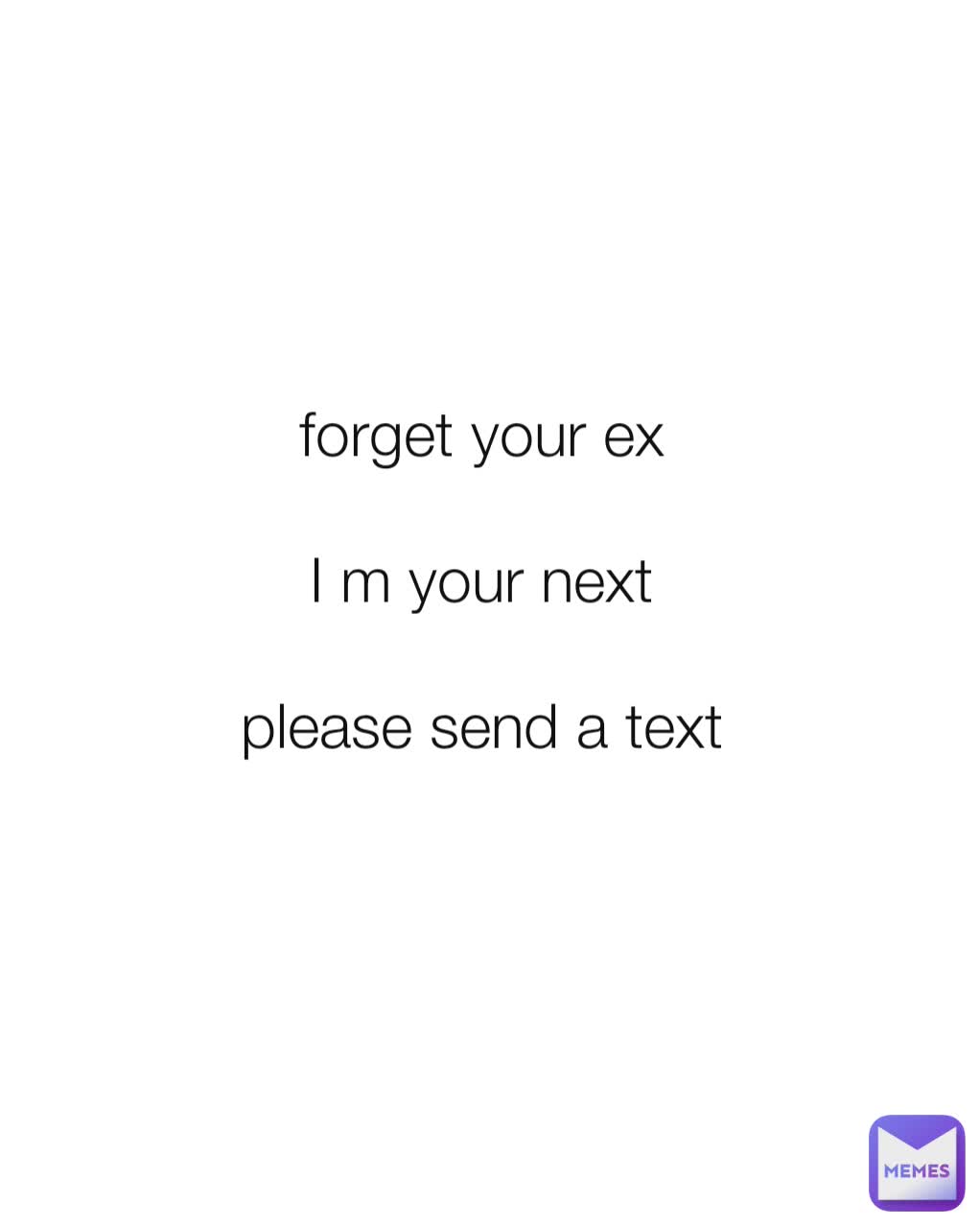 forget your ex 

I m your next 
 
please send a text 
