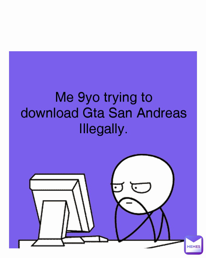 Me 9yo trying to
download Gta San Andreas Illegally.