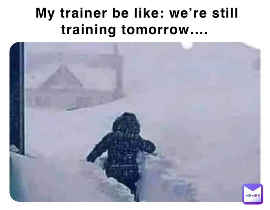 My trainer be like: We’re still training tomorrow….